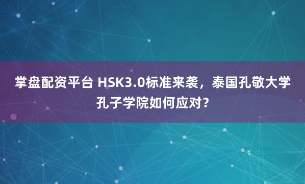 掌盘配资平台 HSK3.0标准来袭，泰国孔敬大学孔子学院如何应对？