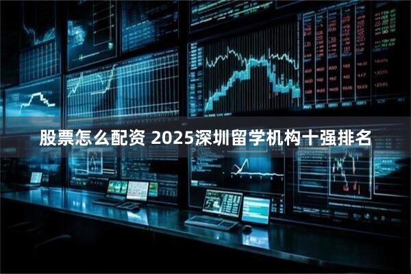 股票怎么配资 2025深圳留学机构十强排名