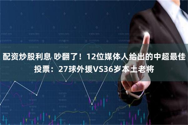 配资炒股利息 吵翻了!12位媒体人给出的中超最佳投票:27球外援VS36岁本土老将