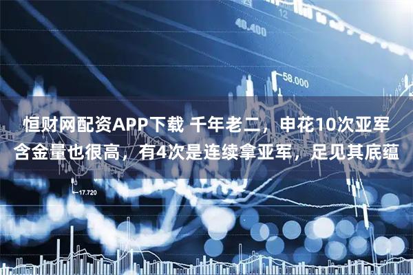 恒财网配资APP下载 千年老二,申花10次亚军含金量也很高,有4次是连续拿亚军,足见其底蕴