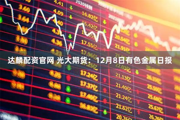 达麟配资官网 光大期货：12月8日有色金属日报