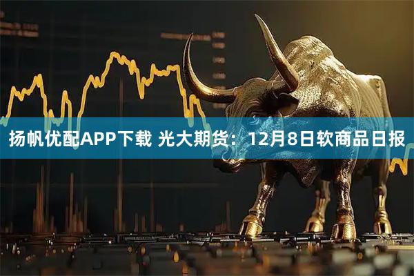 扬帆优配APP下载 光大期货：12月8日软商品日报