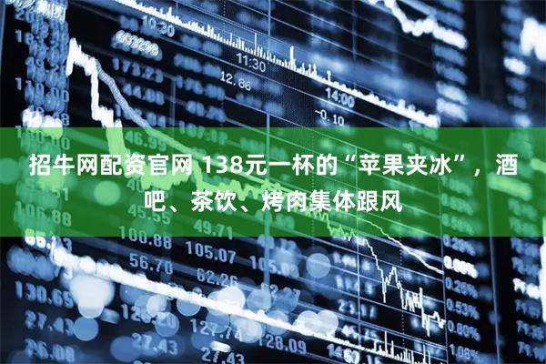 招牛网配资官网 138元一杯的“苹果夹冰”，酒吧、茶饮、烤肉集体跟风