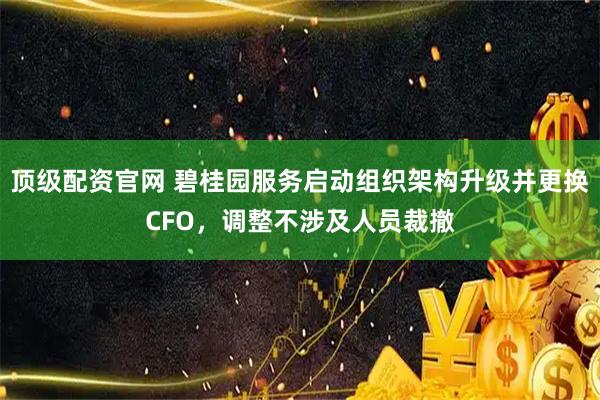 顶级配资官网 碧桂园服务启动组织架构升级并更换CFO，调整不涉及人员裁撤