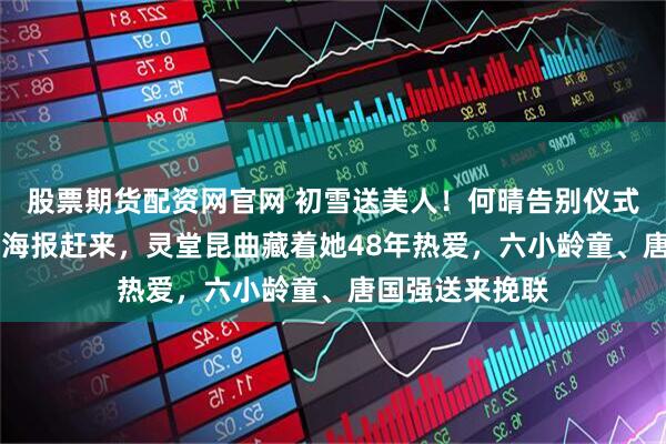 股票期货配资网官网 初雪送美人！何晴告别仪式：粉丝带25年海报赶来，灵堂昆曲藏着她48年热爱，六小龄童、唐国强送来挽联