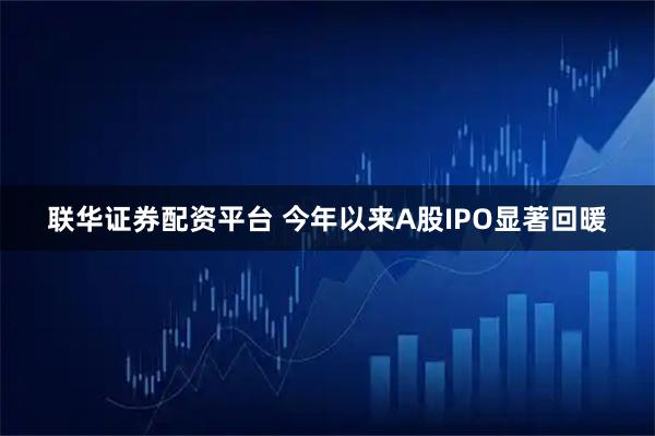 联华证券配资平台 今年以来A股IPO显著回暖