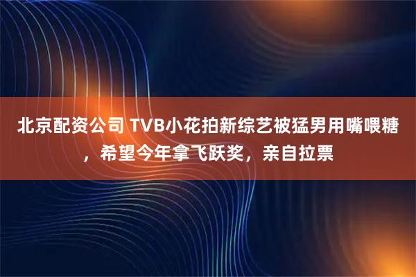 北京配资公司 TVB小花拍新综艺被猛男用嘴喂糖，希望今年拿飞跃奖，亲自拉票