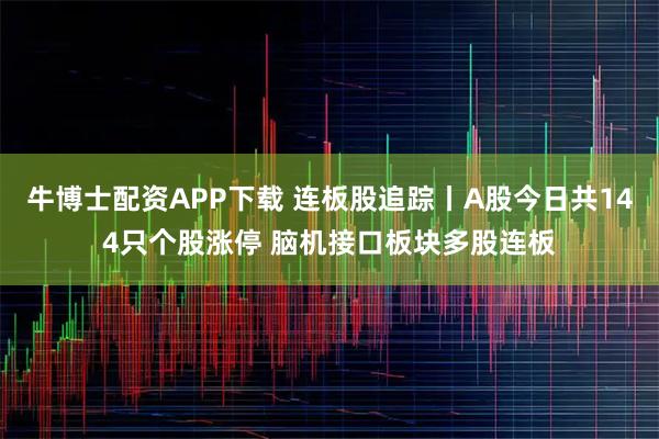 牛博士配资APP下载 连板股追踪丨A股今日共144只个股涨停 脑机接口板块多股连板
