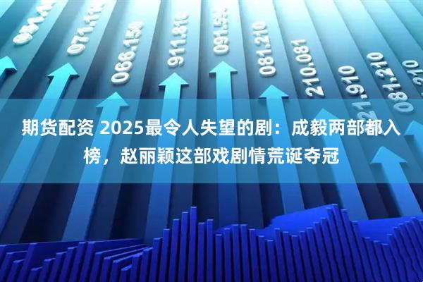 期货配资 2025最令人失望的剧：成毅两部都入榜，赵丽颖这部戏剧情荒诞夺冠