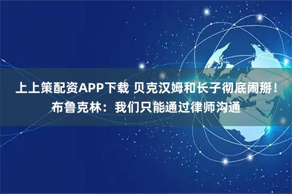 上上策配资APP下载 贝克汉姆和长子彻底闹掰！布鲁克林：我们只能通过律师沟通