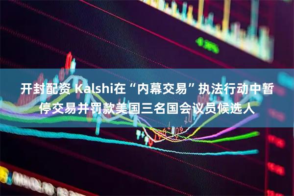 开封配资 Kalshi在“内幕交易”执法行动中暂停交易并罚款美国三名国会议员候选人