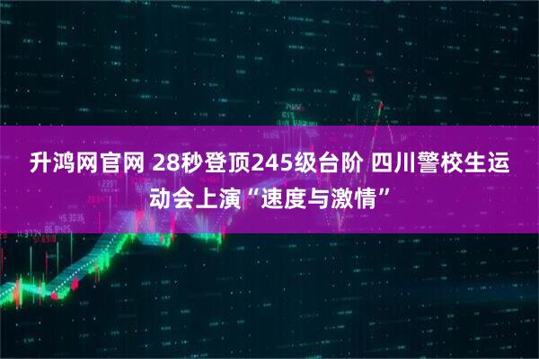 升鸿网官网 28秒登顶245级台阶 四川警校生运动会上演“速度与激情”