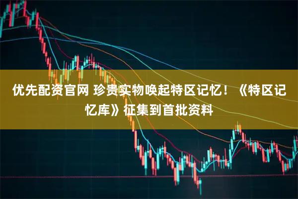 优先配资官网 珍贵实物唤起特区记忆！《特区记忆库》征集到首批资料
