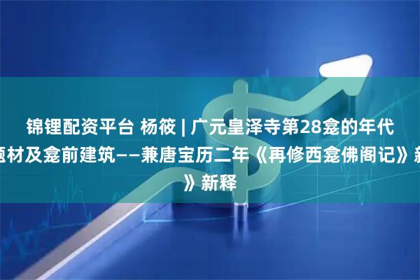 锦锂配资平台 杨筱 | 广元皇泽寺第28龛的年代、题材及龛前建筑——兼唐宝历二年《再修西龛佛阁记》新释