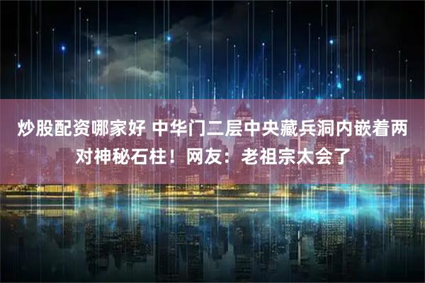 炒股配资哪家好 中华门二层中央藏兵洞内嵌着两对神秘石柱！网友：老祖宗太会了