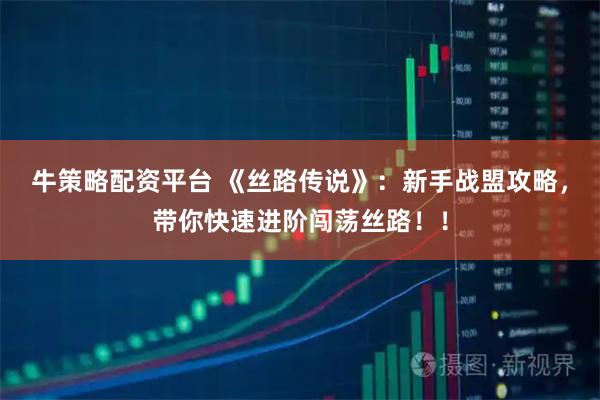 牛策略配资平台 《丝路传说》：新手战盟攻略，带你快速进阶闯荡丝路！！