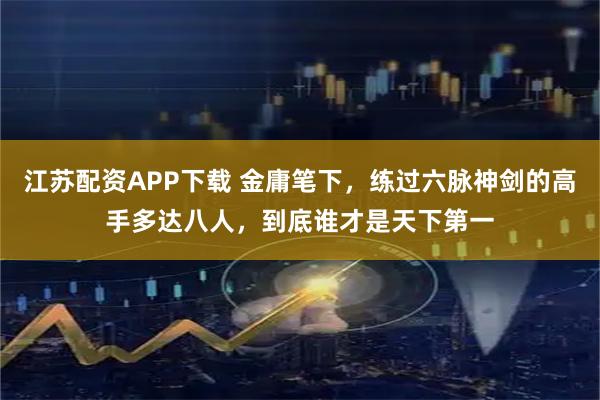江苏配资APP下载 金庸笔下，练过六脉神剑的高手多达八人，到底谁才是天下第一