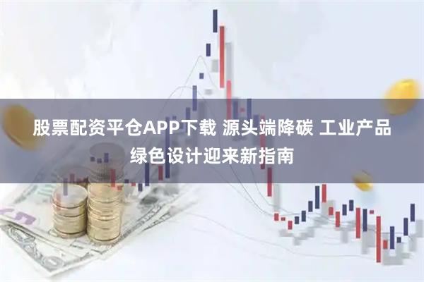 股票配资平仓APP下载 源头端降碳 工业产品绿色设计迎来新指南