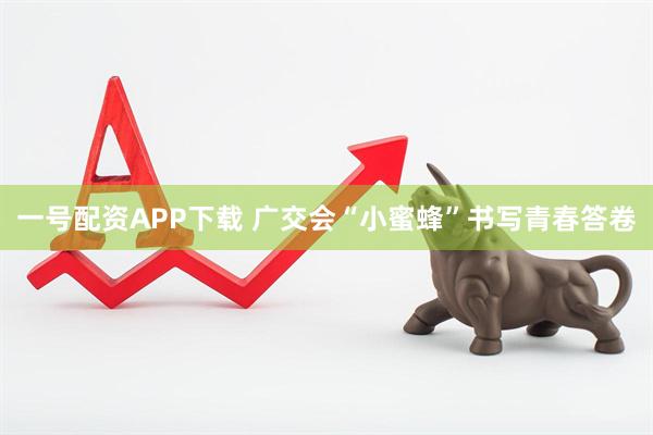 一号配资APP下载 广交会“小蜜蜂”书写青春答卷