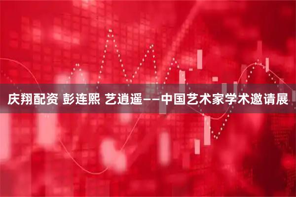 庆翔配资 彭连熙 艺逍遥——中国艺术家学术邀请展