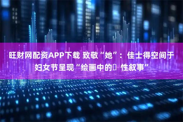 旺财网配资APP下载 致敬“她”:佳士得空间于妇女节呈现“绘画中的⼥性叙事”