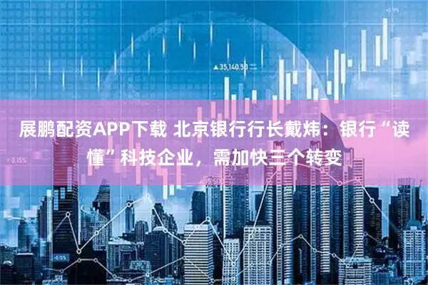 展鹏配资APP下载 北京银行行长戴炜：银行“读懂”科技企业，需加快三个转变