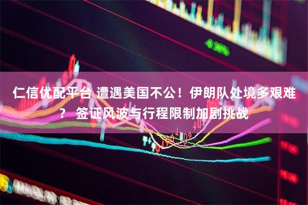 仁信优配平台 遭遇美国不公！伊朗队处境多艰难？ 签证风波与行程限制加剧挑战