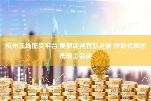 杭州在线配资平台 美伊谈判有新进展 伊朗代表团抵瑞士会谈