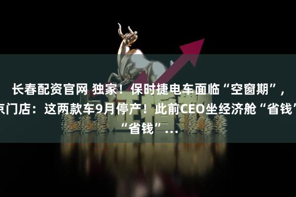 长春配资官网 独家!保时捷电车面临“空窗期”,北京门店:这两款车9月停产!此前CEO坐经济舱“省钱”…