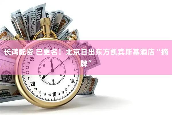 长鸿配资 已更名！北京日出东方凯宾斯基酒店“摘牌”