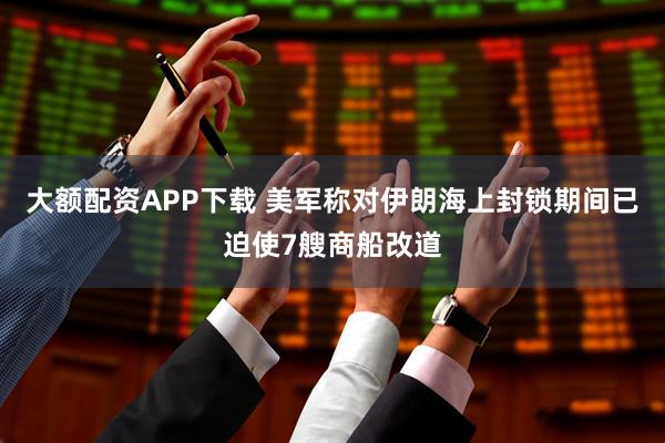 大额配资APP下载 美军称对伊朗海上封锁期间已迫使7艘商船改道