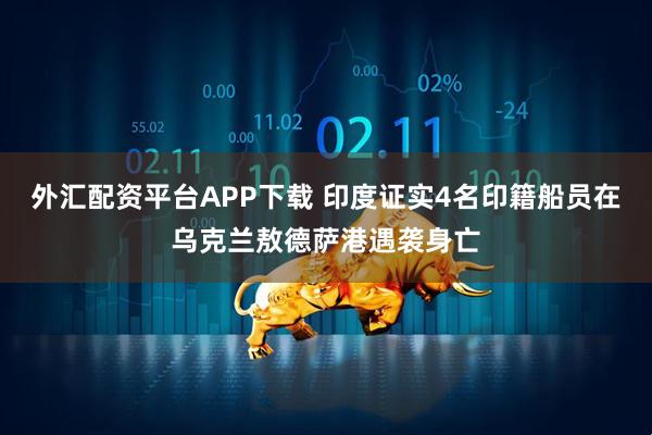 外汇配资平台APP下载 印度证实4名印籍船员在乌克兰敖德萨港遇袭身亡