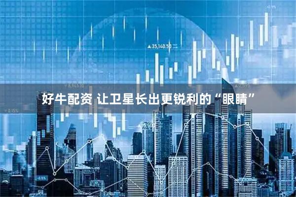 好牛配资 让卫星长出更锐利的“眼睛”